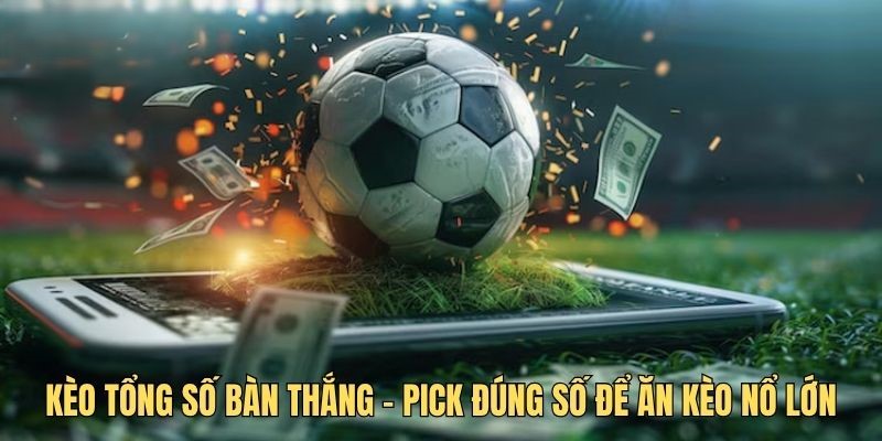 Kèo tổng số bàn thắng mang đến trải nghiệm mới mẻ